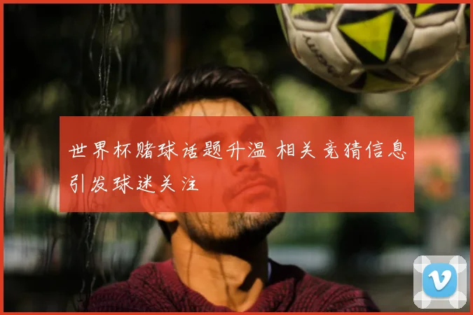 世界杯赌球话题升温 相关竞猜信息引发球迷关注
