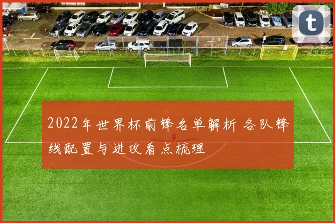 2022年世界杯前锋名单解析 各队锋线配置与进攻看点梳理