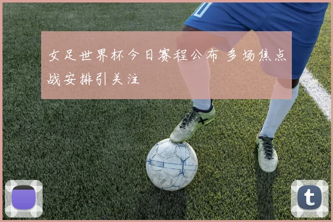 女足世界杯今日赛程公布 多场焦点战安排引关注