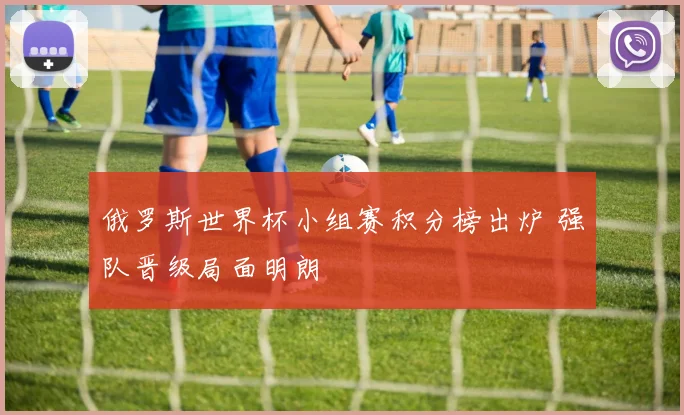 俄罗斯世界杯小组赛积分榜出炉 强队晋级局面明朗
