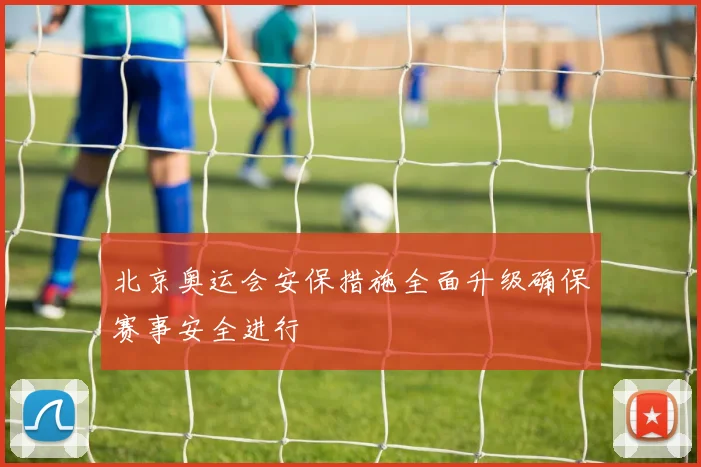 北京奥运会安保措施全面升级确保赛事安全进行